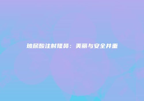 玻尿酸注射隆鼻：美丽与安全并重