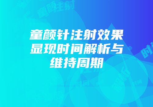 童颜针注射效果显现时间解析与维持周期