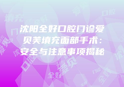 沈阳全好口腔门诊爱贝芙填充面部手术：安全与注意事项揭秘