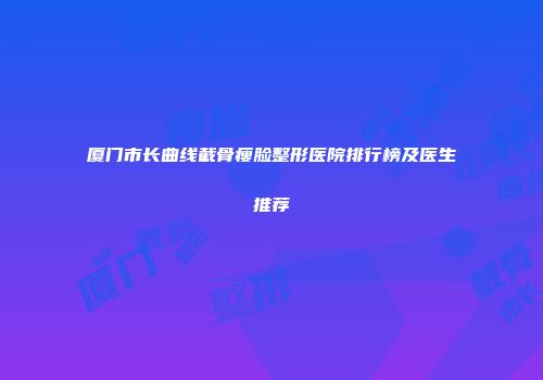 厦门市长曲线截骨瘦脸整形医院排行榜及医生推荐