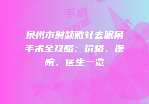 泉州市射频微针去眼角手术全攻略：价格、医院、医生一览