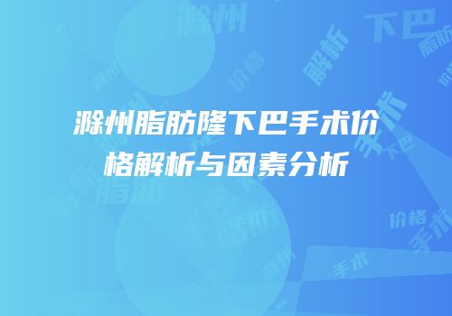 滁州脂肪隆下巴手术价格解析与因素分析