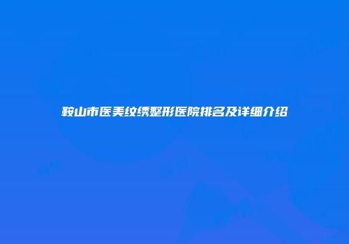 鞍山市医美纹绣整形医院排名及详细介绍