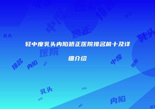 轻中度乳头内陷矫正医院排名前十及详细介绍