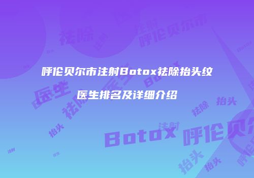 呼伦贝尔市注射Botox祛除抬头纹医生排名及详细介绍
