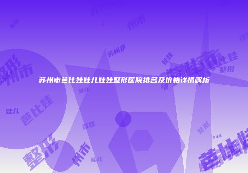 苏州市芭比娃娃儿娃娃整形医院排名及价格详情解析