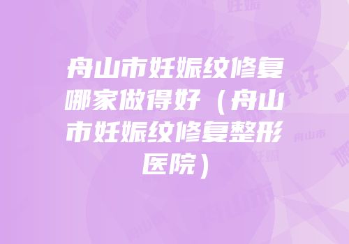 舟山市妊娠纹修复哪家做得好（舟山市妊娠纹修复整形医院）