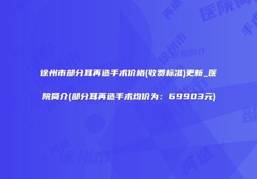 徐州市部分耳再造手术价格(收费标准)更新_医院简介(部分耳再造手术均价为：69903元)