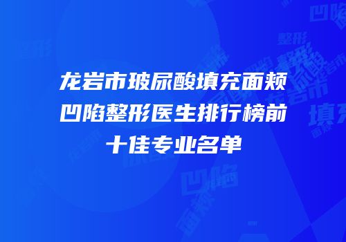 龙岩市玻尿酸填充面颊凹陷整形医生排行榜前十佳专业名单