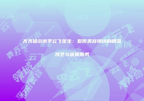 齐齐哈尔市李云飞医生：整形美容领域的精湛技艺与优质服务