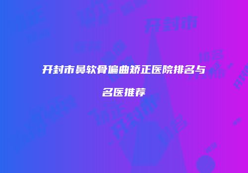 开封市鼻软骨偏曲矫正医院排名与名医推荐