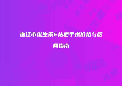 宿迁市维生素E祛疤手术价格与服务指南