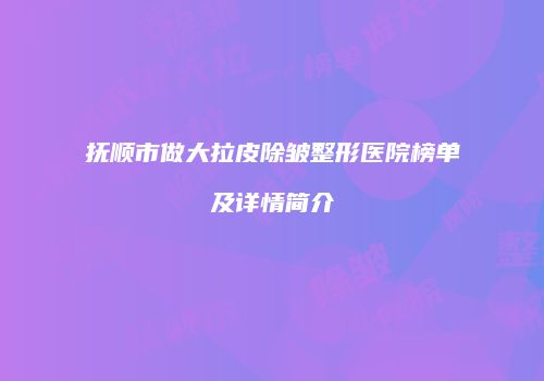 抚顺市做大拉皮除皱整形医院榜单及详情简介