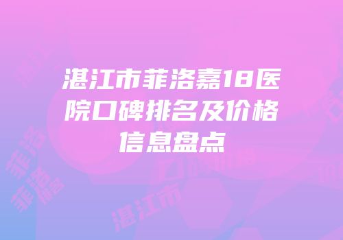湛江市菲洛嘉18医院口碑排名及价格信息盘点