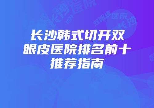 长沙韩式切开双眼皮医院排名前十推荐指南