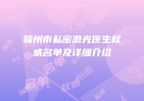 赣州市私密激光医生权威名单及详细介绍
