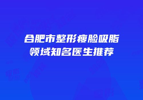 合肥市整形瘦脸吸脂领域知名医生推荐