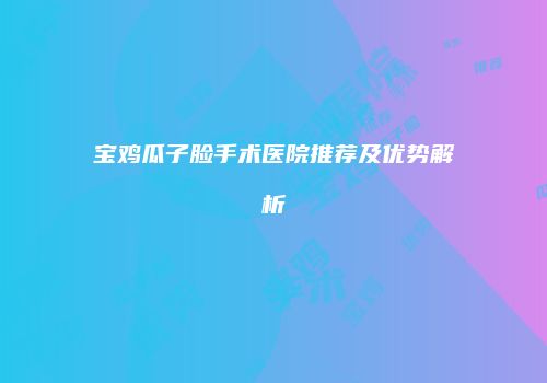宝鸡瓜子脸手术医院推荐及优势解析