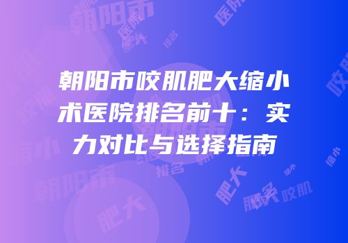 朝阳市咬肌肥大缩小术医院排名前十：实力对比与选择指南
