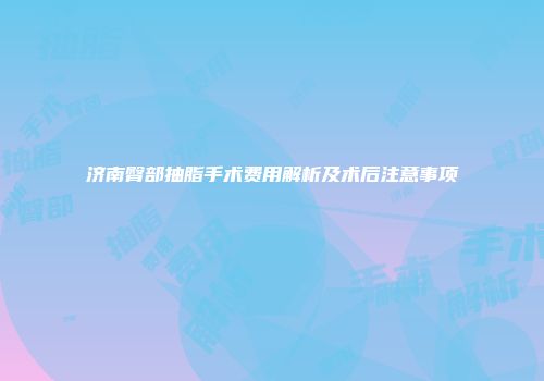 济南臀部抽脂手术费用解析及术后注意事项