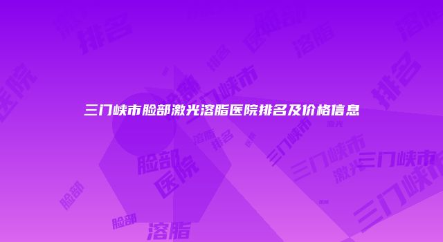 三门峡市脸部激光溶脂医院排名及价格信息