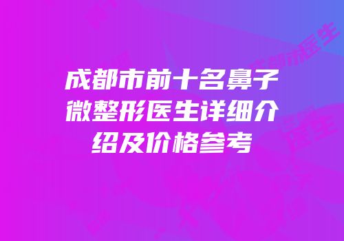 成都市前十名鼻子微整形医生详细介绍及价格参考