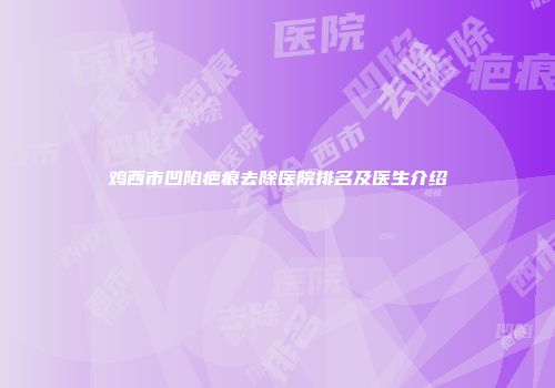 鸡西市凹陷疤痕去除医院排名及医生介绍