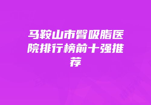 马鞍山市臀吸脂医院排行榜前十强推荐
