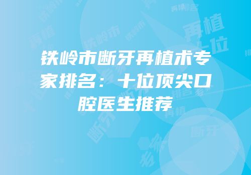 铁岭市断牙再植术专家排名：十位顶尖口腔医生推荐