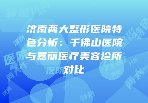 济南两大整形医院特色分析：千佛山医院与嘉丽医疗美容诊所对比