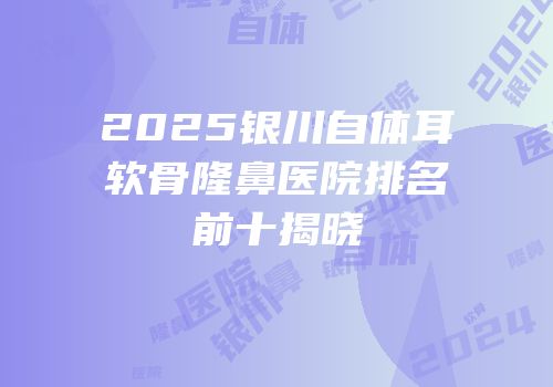 2025银川自体耳软骨隆鼻医院排名前十揭晓