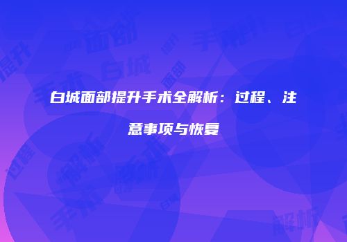 白城面部提升手术全解析：过程、注意事项与恢复