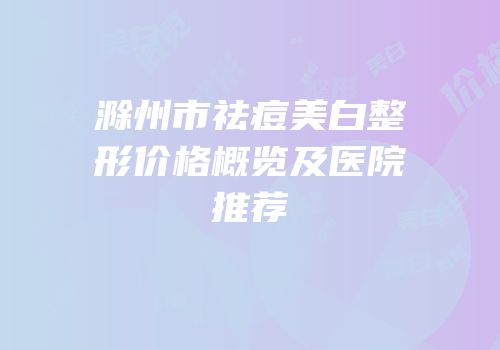 滁州市祛痘美白整形价格概览及医院推荐