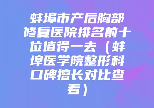 蚌埠市产后胸部修复医院排名前十位值得一去（蚌埠医学院整形科口碑擅长对比查看）