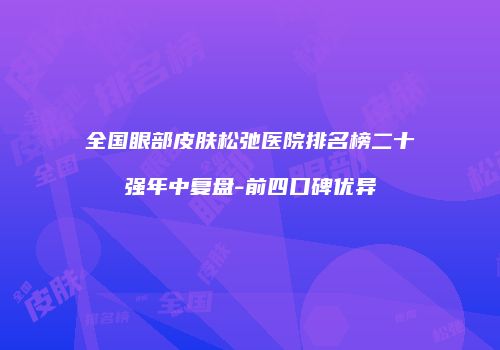 全国眼部皮肤松弛医院排名榜二十强年中复盘-前四口碑优异
