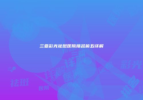 三亚彩光祛斑医院排名前五详解