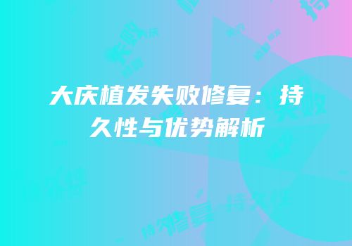 大庆植发失败修复：持久性与优势解析