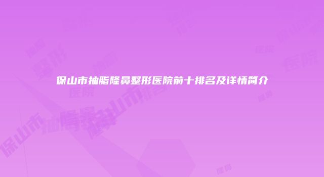 保山市抽脂隆鼻整形医院前十排名及详情简介
