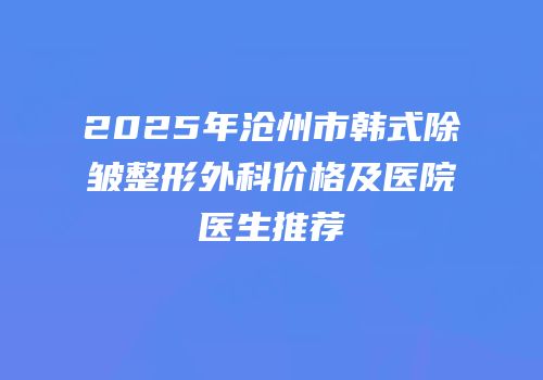2025年沧州市韩式除皱整形外科价格及医院医生推荐