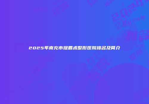 2025年南充市提眉术整形医院排名及简介