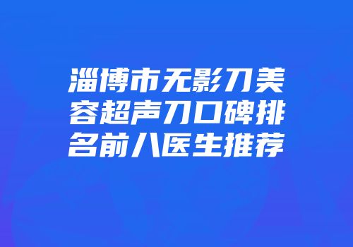 淄博市无影刀美容超声刀口碑排名前八医生推荐