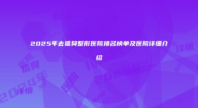 2025年去狐臭整形医院排名榜单及医院详细介绍