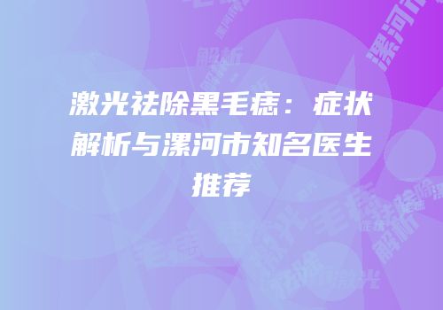 激光祛除黑毛痣：症状解析与漯河市知名医生推荐