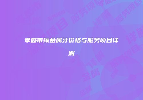 孝感市镶金属牙价格与服务项目详解