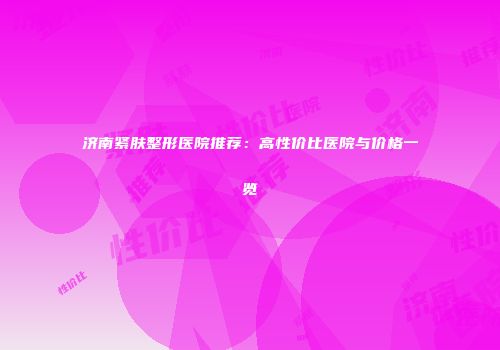 济南紧肤整形医院推荐：高性价比医院与价格一览