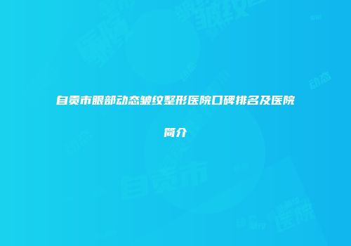 自贡市眼部动态皱纹整形医院口碑排名及医院简介