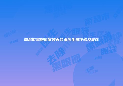 南昌市黑眼圈眼袋去除术医生排行榜及推荐