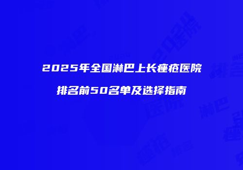 2025年全国淋巴上长痤疮医院排名前50名单及选择指南
