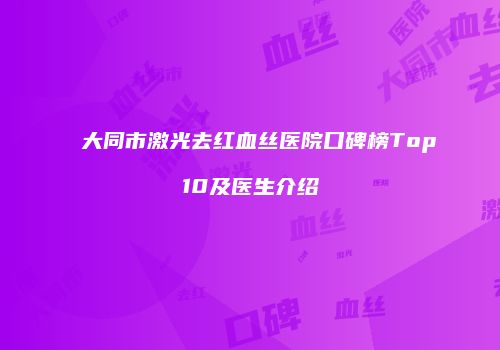 大同市激光去红血丝医院口碑榜Top10及医生介绍
