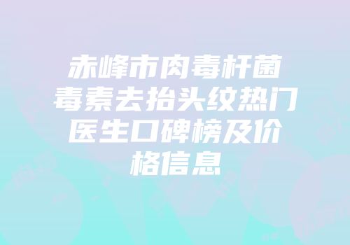 赤峰市肉毒杆菌毒素去抬头纹热门医生口碑榜及价格信息